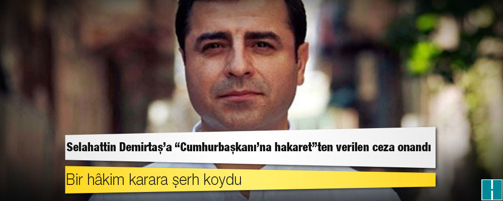 Selahattin Demirtaş'a "Cumhurbaşkanı’na hakaret"ten verilen ceza onandı, bir hâkim karara şerh koydu