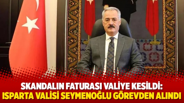 Skandalın faturası valiye kesildi: Isparta Valisi Seymenoğlu görevden alındı