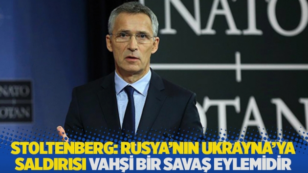 Stoltenberg: Rusya'nın Ukrayna'ya saldırısı vahşi bir savaş eylemidir