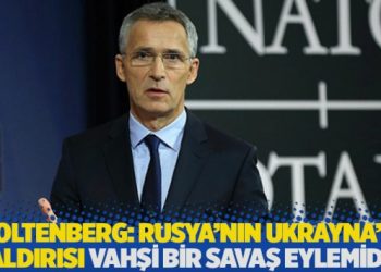 Stoltenberg: Rusya'nın Ukrayna'ya saldırısı vahşi bir savaş eylemidir