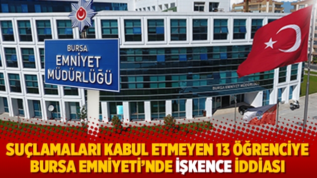 Suçlamaları kabul etmeyen 13 öğrenciye Bursa Emniyeti’nde işkence iddiası