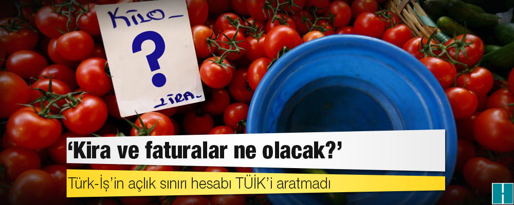 Türk-İş’in açlık sınırı hesabı TÜİK’i aratmadı: Kira ve faturalar ne olacak?