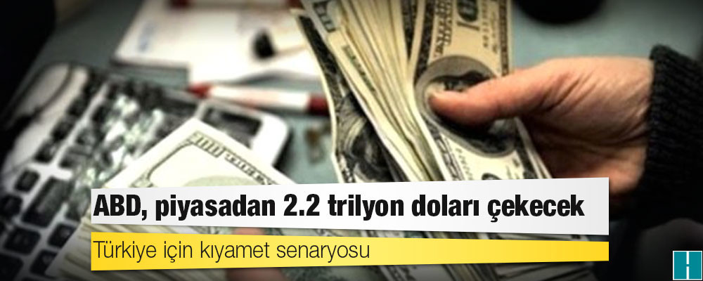 Türkiye için kıyamet senaryosu: ABD, piyasadan 2.2 trilyon doları çekecek