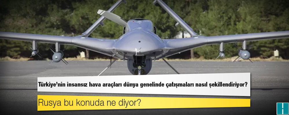 Türkiye'nin insansız hava araçları dünya genelinde çatışmaları nasıl şekillendiriyor?