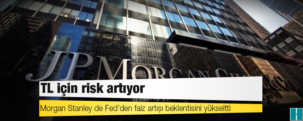 TL için risk artıyor: Morgan Stanley de Fed’den faiz artışı beklentisini yükseltti