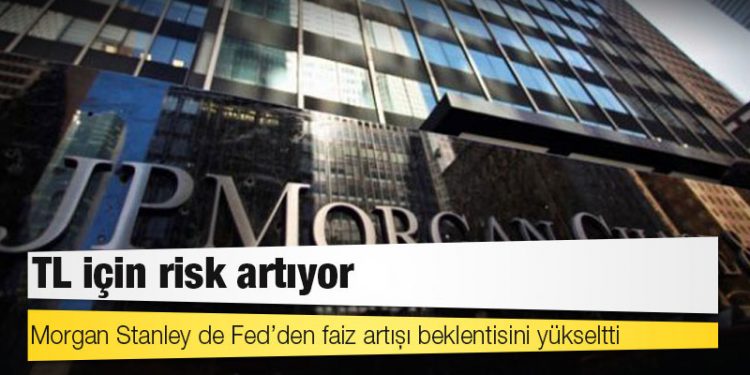 TL için risk artıyor: Morgan Stanley de Fed’den faiz artışı beklentisini yükseltti