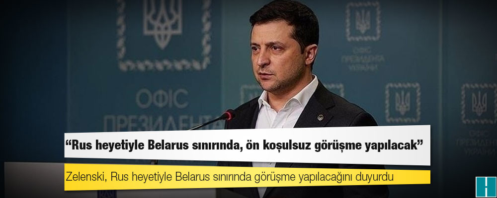 Ukrayna Devlet Başkanı Zelenskiy: Rus heyetiyle Belarus sınırında, ön koşulsuz görüşme yapılacak