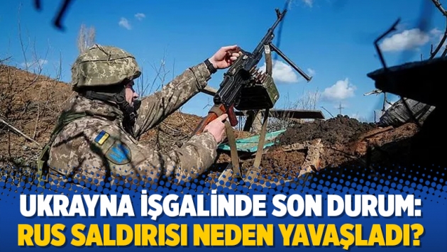 Ukrayna işgalinde son durum: Rus saldırısı neden yavaşladı?