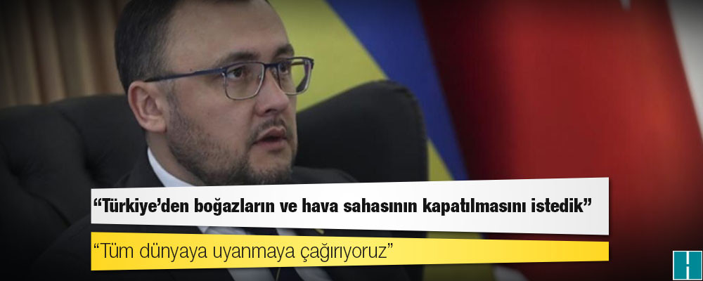 Ukrayna'nın Ankara Büyükelçisi: Türkiye'den boğazların ve hava sahasının kapatılmasını istedik