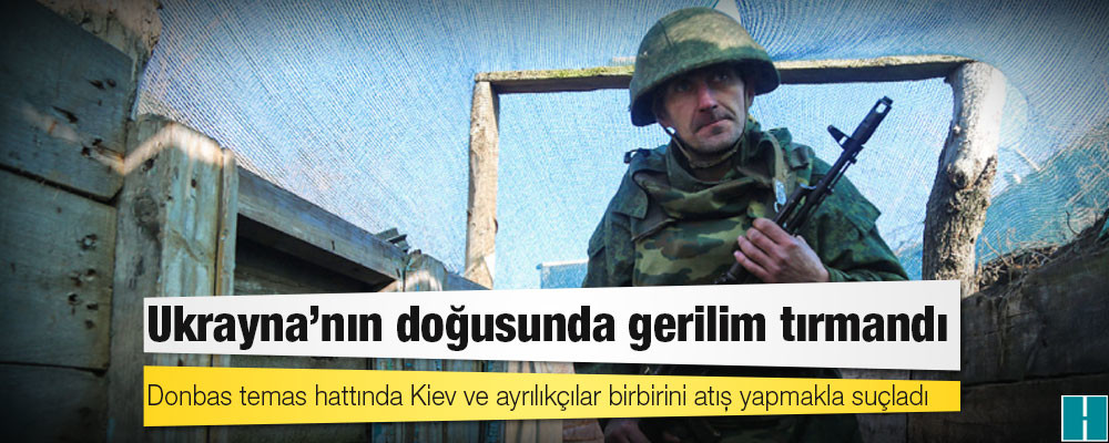 Ukrayna'nın doğusunda gerilim tırmandı; Donbas temas hattında Kiev ve ayrılıkçılar birbirini atış yapmakla suçladı