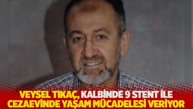 Veysel Tıkaç, kalbinde 9 stent ile cezaevinde yaşam mücadelesi veriyor