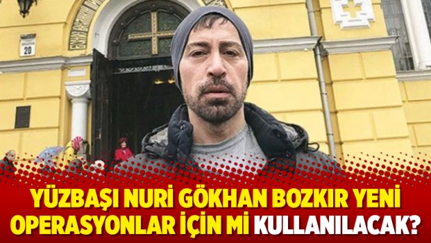 Yüzbaşı Nuri Gökhan Bozkır yeni operasyonlar için mi kullanılacak?