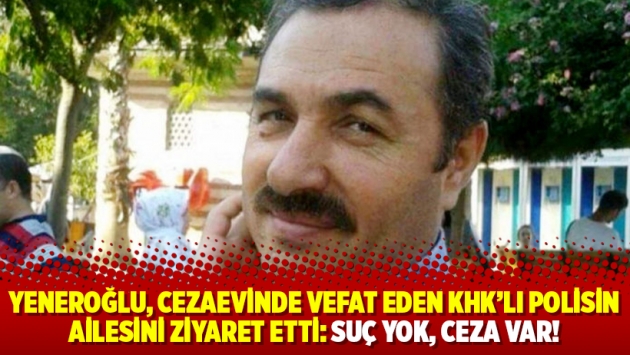 Yeneroğlu, cezaevinde vefat eden KHK’lı polisin ailesini ziyaret etti: Suç yok, ceza var!