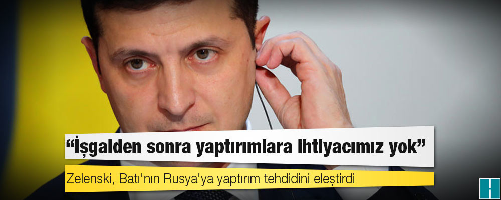 Zelenski, Batı'nın Rusya'ya yaptırım tehdidini eleştirdi: İşgalden sonra yaptırımlara ihtiyacımız yok