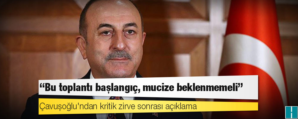 Çavuşoğlu'ndan kritik zirve sonrası açıklama: Bu toplantı başlangıç, mucize beklenmemeli