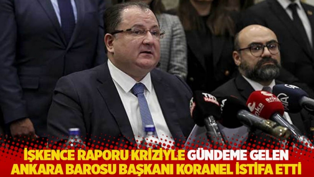 İşkence raporu kriziyle gündeme gelen Ankara Barosu Başkanı Koranel istifa etti