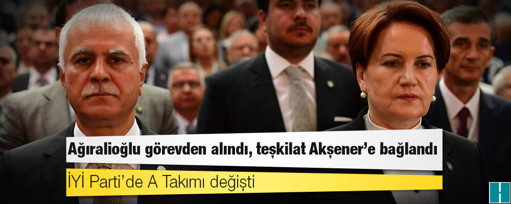 İYİ Parti’de A Takımı değişti: Ağıralioğlu görevden alındı, teşkilat Akşener’e bağlandı