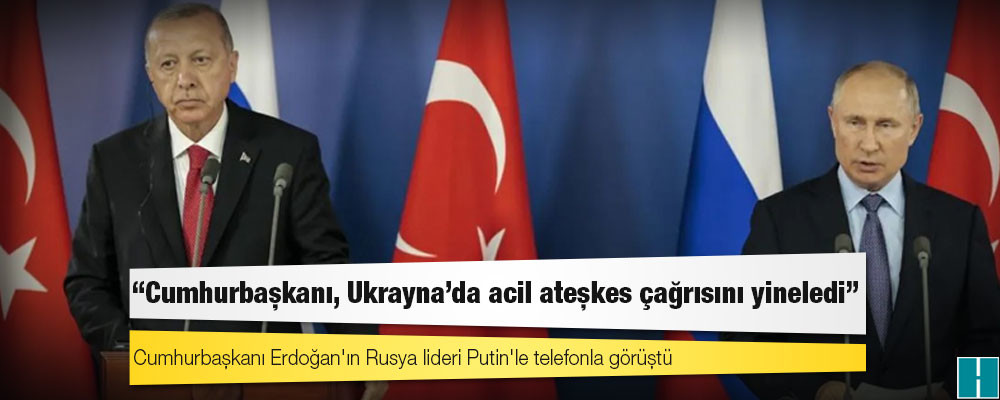 İki lider konuştu: Erdoğan, Ukrayna'da acil ateşkes çağrısını yineledi; Putin koşulunu açıkladı