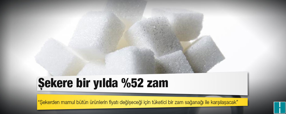 Şekere bir yılda %52 zam: "Şekerden mamul bütün ürünlerin fiyatı değişeceği için tüketici bir zam sağanağı ile karşılaşacak"