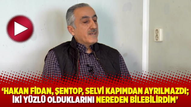 ‘Hakan Fidan, Şentop, Selvi kapımdan ayrılmazdı; İki yüzlü olduklarını nereden bilebilirdim’