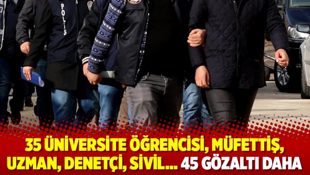 35 üniversite öğrencisi, müfettiş, uzman, denetçi, sivil… 45 gözaltı daha