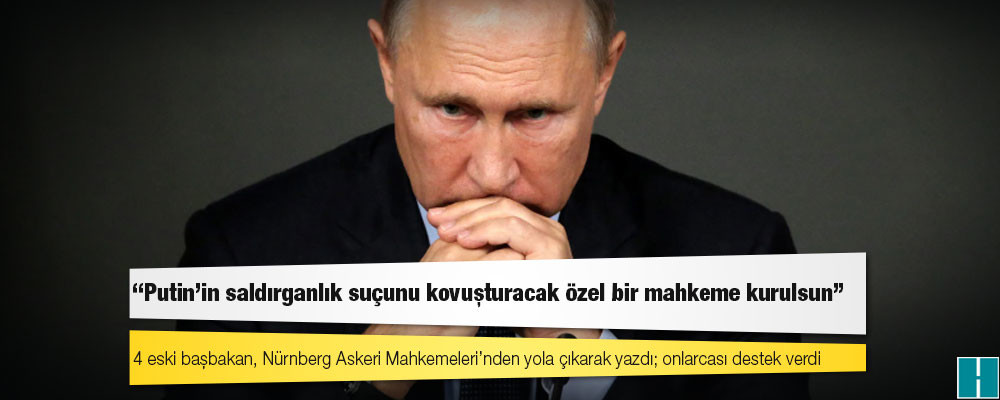 4 eski başbakan, Nürnberg Askeri Mahkemeleri’nden yola çıkarak yazdı: Putin’in saldırganlık suçunu kovuşturacak özel bir mahkeme kurulsun