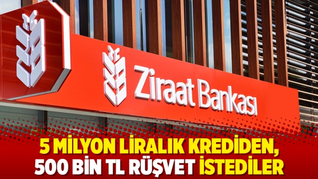 5 milyon liralık krediden, 500 bin TL rüşvet istediler