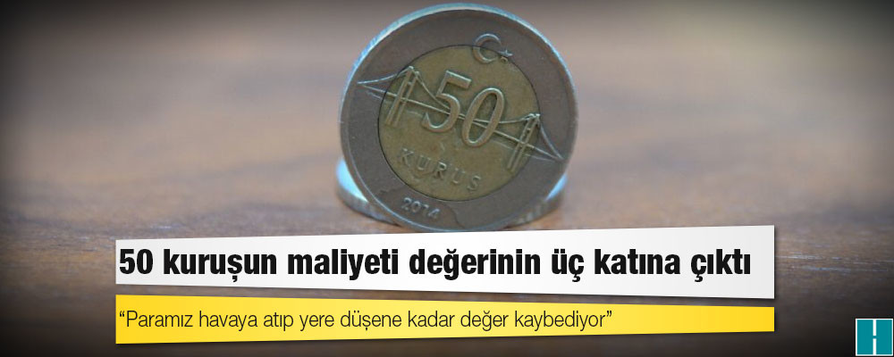 50 kuruşun maliyeti değerinin üç katına çıktı