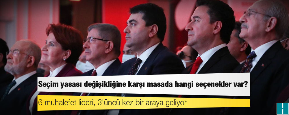 6 muhalefet lideri, 3'üncü kez bir araya geliyor: Seçim yasası değişikliğine karşı masada hangi seçenekler var?