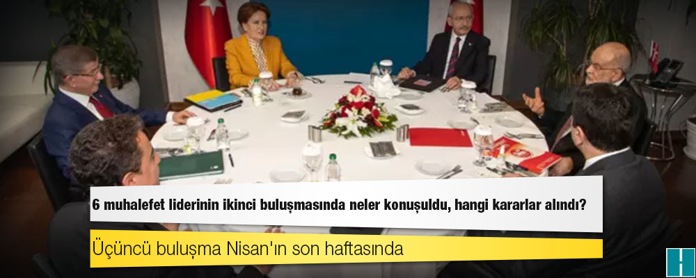 6 muhalefet liderinin ikinci buluşmasında neler konuşuldu, hangi kararlar alındı?