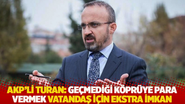 AKP’li Turan: Geçmediği köprüye para vermek vatandaş için ekstra imkan