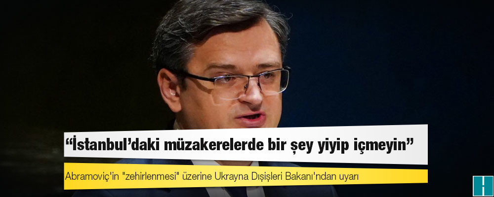 Abramoviç'in "zehirlenmesi" üzerine Ukrayna Dışişleri Bakanı'ndan uyarı: İstanbul'daki müzakerelerde bir şey yiyip içmeyin