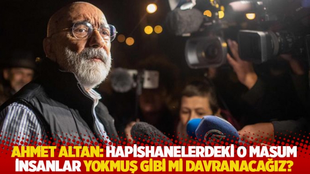 Ahmet Altan: Hapishanelerdeki o masum insanlar yokmuş gibi mi davranacağız?