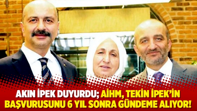 Akın İpek duyurdu; AİHM, Tekin İpek’in başvurusunu 6 yıl sonra gündeme alıyor!