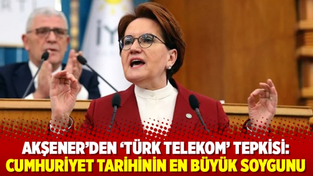 Akşener’den ‘Türk Telekom’ tepkisi: Cumhuriyet tarihinin en büyük soygunu