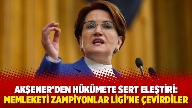 Akşener’den hükümete sert eleştiri: Memleketi Zampiyonlar Ligi’ne çevirdiler