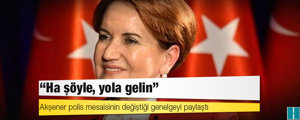 Akşener polis mesaisinin değiştiği genelgeyi paylaştı: Ha şöyle, yola gelin