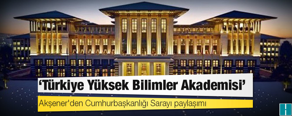 Akşener'den Cumhurbaşkanlığı Sarayı paylaşımı: Türkiye Yüksek Bilimler Akademisi