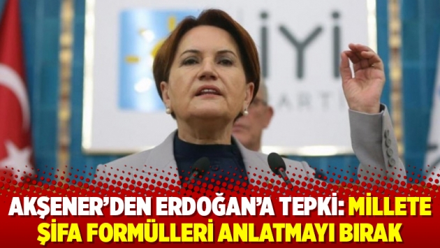 Akşener'den Erdoğan'a tepki: Millete şifa formülleri anlatmayı bırak