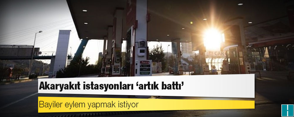 Akaryakıt istasyonları ‘artık battı’: Bayiler eylem yapmak istiyor