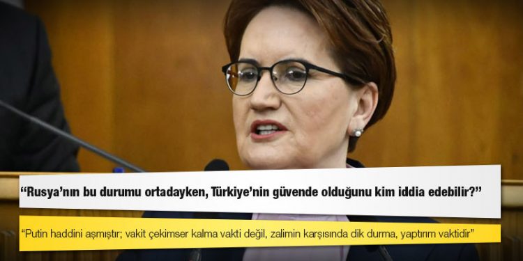 Akşener: Putin haddini aşmıştır; vakit çekimser kalma vakti değil, zalimin karşısında dik durma, yaptırım vaktidir