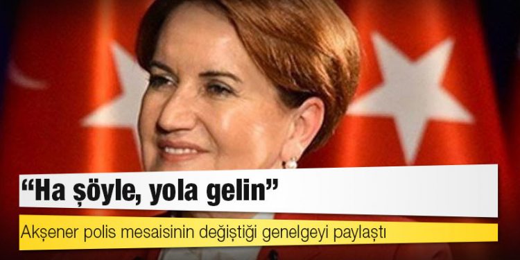 Akşener polis mesaisinin değiştiği genelgeyi paylaştı: Ha şöyle, yola gelin