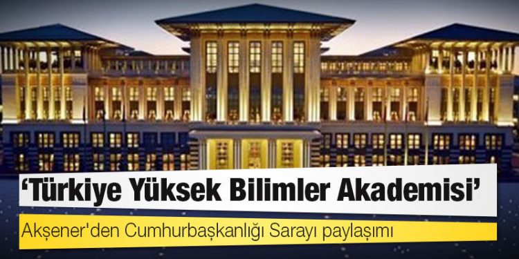 Akşener'den Cumhurbaşkanlığı Sarayı paylaşımı: Türkiye Yüksek Bilimler Akademisi