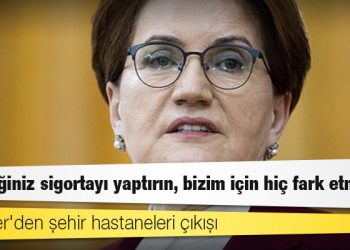 Akşener'den şehir hastaneleri çıkışı: İstediğiniz sigortayı yaptırın, bizim için hiç fark etmez