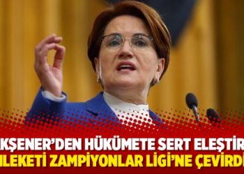 Akşener&rsquo;den h&uuml;k&uuml;mete sert eleştiri: Memleketi Zampiyonlar Ligi&rsquo;ne &ccedil;evirdiler