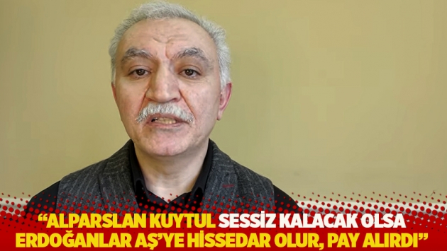 "Alparslan Kuytul sessiz kalacak olsa Erdoğanlar AŞ'ye hissedar olur, pay alırdı"