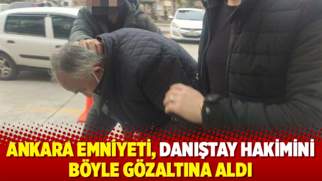 Ankara Emniyeti, Danıştay hakimini böyle gözaltına aldı