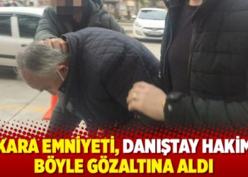 Ankara Emniyeti, Danıştay hakimini b&ouml;yle g&ouml;zaltına aldı