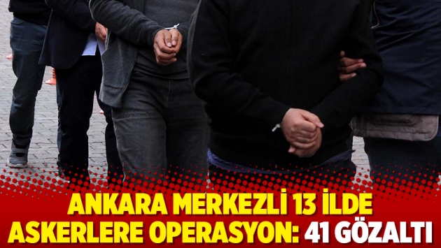 Ankara merkezli 13 ilde askerlere operasyon: 41 gözaltı