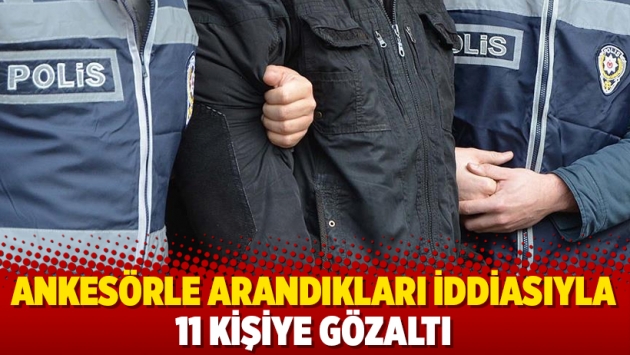 Ankesörle arandıkları iddiasıyla 11 kişiye gözaltı